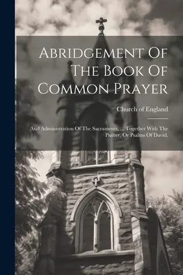 Abridgement Of the Book Of Common Prayer (Skrátené vydanie Spoločnej knihy modlitieb): A podávanie sviatostí, ... Spolu so žaltárom alebo Dávidovými žalmami, - Abridgement Of The Book Of Common Prayer: And Administration Of The Sacraments, ... Together With The Psalter, Or Psalms Of David,
