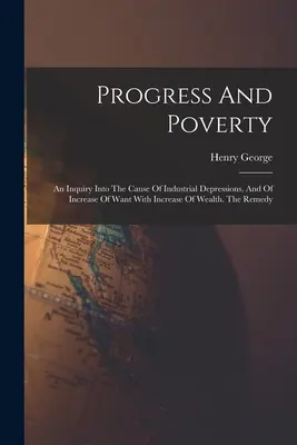 Pokrok a chudoba: An Inquiry Into the Cause of Industrial Depressions, and Of Increase Of Want With Increase Of Wealth (Skúmanie príčin priemyselných depresií a nárastu nedostatku s nárastom bohatstva). The Remedy (Náprava) - Progress And Poverty: An Inquiry Into The Cause Of Industrial Depressions, And Of Increase Of Want With Increase Of Wealth. The Remedy