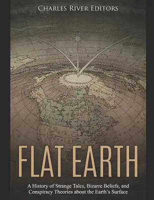 Plochá Zem: Plochá zem: história podivných príbehov, bizarných presvedčení a konšpiračných teórií o zemskom povrchu - Flat Earth: A History of Strange Tales, Bizarre Beliefs, and Conspiracy Theories about the Earth's Surface