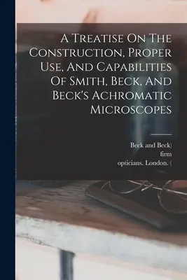 Pojednanie o konštrukcii, správnom používaní a schopnostiach Smithových, Beckových a Beckových achromatických mikroskopov - A Treatise On The Construction, Proper Use, And Capabilities Of Smith, Beck, And Beck's Achromatic Microscopes