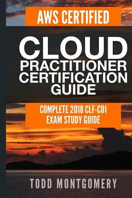 Aws Certified Cloud Practitioner Certification Guide (Certifikačná príručka Aws Certified Cloud Practitioner): Kompletná študijná príručka k skúške Clf-C01 na rok 2018 - Aws Certified Cloud Practitioner Certification Guide: Complete 2018 Clf-C01 Exam Study Guide