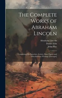 The Complete Works of Abraham Lincoln: Obsahuje jeho prejavy, listy, štátne dokumenty a rôzne spisy [úryvky] - The Complete Works of Abraham Lincoln: Comprising his Speeches, Letters, State Papers and Miscellaneous Writings [excerpts]