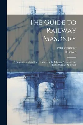 Sprievodca železničným murárstvom: Príručka pre železnicu: Kompletné pojednanie o šikmom oblúku v štyroch častiach s dodatkom - The Guide to Railway Masonry: Containing a Complete Treatise On the Oblique Arch, in Four Parts, With an Appendix