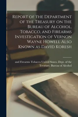 Správa ministerstva financií o vyšetrovaní Úradu pre alkohol, tabak a strelné zbrane Vernona Wayna Howella, známeho aj ako David Kore - Report of the Department of the Treasury on the Bureau of Alcohol, Tobacco, and Firearms Investigation of Vernon Wayne Howell Also Known as David Kore