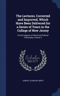 The Lectures, Corrected and Improved, Which Have Been Delivered for a Series of Years in the College of New Jersey: Na témy morálky a politiky - The Lectures, Corrected and Improved, Which Have Been Delivered for a Series of Years in the College of New Jersey: On the Subjects of Moral and Polit