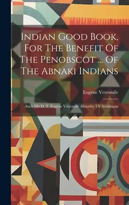 Dobrá kniha o Indiánoch v prospech Penobskotov (Indian Good Book, For the Benefit of the Penobscot ... Of Abnaki Indians: Eugne Vetromile Alnamby Uli Awikhigan - Indian Good Book, For The Benefit Of The Penobscot ... Of The Abnaki Indians: Auch Mit D. T. Eugne Vetromile Alnamby Uli Awikhigan