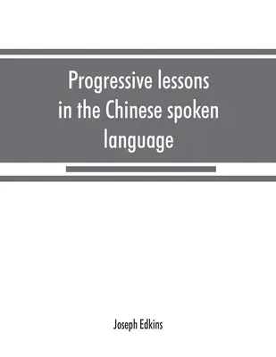 Progresívne lekcie čínskeho hovorového jazyka so zoznamami bežných slov a fráz a prílohou obsahujúcou zákony tónov v pekinskom jazyku - Progressive lessons in the Chinese spoken language, with lists of common words and phrases, and an appendix containing the laws of tones in the Peking