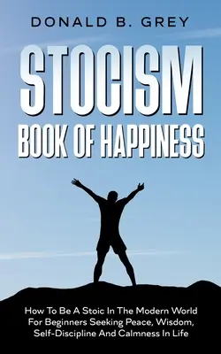 Stocism Book of Happiness (Kniha o šťastí): Ako byť stoikom v modernom svete pre začiatočníkov, ktorí hľadajú pokoj, múdrosť, sebadisciplínu a životný pokoj - Stocism Book Of Happiness: How To Be A Stoic In The Modern World For Beginners Seeking Peace, Wisdom, Self-Discipline And Calmness In Life