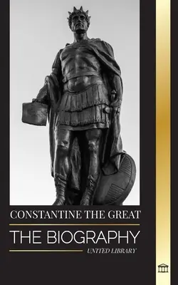 Konštantín Veľký: Životopis prvého kresťanského rímskeho cisára, jeho vojenský život a revolúcia - Constantine the Great: The Biography of the First Christian Roman Emperor, his Military Life and Revolution