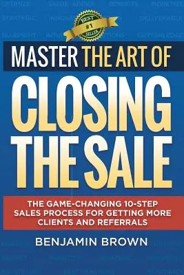 Ovládnite umenie uzatvárania predaja: Desať krokov predaja, ktoré zmenia pravidlá hry, ako získať viac klientov a odporúčaní - Master the Art of Closing the Sale: The Game-Changing 10-Step Sales Process for Getting More Clients and Referrals