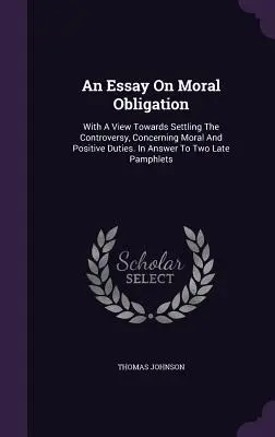 Esej o morálnej povinnosti: A View Towards Settling The Controversy, Concerning Moral And Positive Duties (S pohľadom na vyriešenie sporu o morálnych a pozitívnych povinnostiach). Ako odpoveď na dva neskoršie pamflety - An Essay On Moral Obligation: With A View Towards Settling The Controversy, Concerning Moral And Positive Duties. In Answer To Two Late Pamphlets