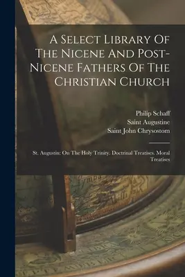 Výberová knižnica nikájskych a postnikájskych otcov kresťanskej cirkvi: Augustín: O Svätej Trojici. Doktrinálne traktáty. Mravoučné traktáty - A Select Library Of The Nicene And Post-nicene Fathers Of The Christian Church: St. Augustin: On The Holy Trinity. Doctrinal Treatises. Moral Treatise