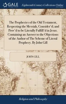 The Prophecies of the Old Testament, Respecting the Messiah, Consider'd; and Prov'd to be Literally Fulfill'd in Jesus. Obsahujúce odpoveď na ob - The Prophecies of the Old Testament, Respecting the Messiah, Consider'd; and Prov'd to be Literally Fulfill'd in Jesus. Containing an Answer to the Ob