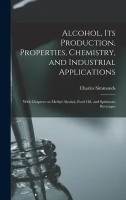 Alkohol, jeho výroba, vlastnosti, chémia a priemyselné využitie; s kapitolami o metylalkohole, vykurovacom oleji a liehovinách - Alcohol, its Production, Properties, Chemistry, and Industrial Applications; With Chapters on Methyl Alcohol, Fusel oil, and Spirituous Beverages