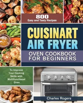 Cuisinart Air Fryer Oven Cookbook for Beginners (Kuchárska kniha pre začiatočníkov): Vychutnajte si 800 jednoduchých a chutných receptov na zlepšenie vašich kuchárskych zručností s multifunkčnou rúrou - Cuisinart Air Fryer Oven Cookbook for Beginners: 800 Easy and Tasty Recipes to Improve Your Cooking Skills with Multifunctional Oven
