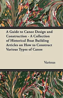Sprievodca konštrukciou a stavbou kanoe - zbierka historických článkov o stavbe rôznych typov kanoe (A Guide to Canoe Design and Construction - A Collection of Historical Boat Building Articles on How to Construct Various Types of Canoe) - A Guide to Canoe Design and Construction - A Collection of Historical Boat Building Articles on How to Construct Various Types of Canoe