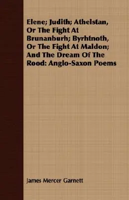 Elene; Judith; Athelstan, Or The Fight at Brunanburh; Byrhtnoth, Or The Fight at Maldon; And The Dream of the Rood: Anglo-saské básne - Elene; Judith; Athelstan, Or The Fight At Brunanburh; Byrhtnoth, Or The Fight At Maldon; And The Dream Of The Rood: Anglo-Saxon Poems