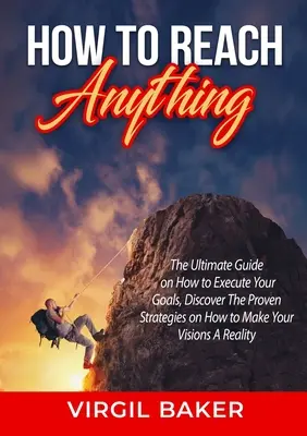 Ako dosiahnuť čokoľvek: Základný návod, ako uskutočniť svoje ciele, Objavte osvedčené stratégie, ako premeniť svoje vízie na skutočnosť - How to Reach Anything: The Ultimate Guide on How to Execute Your Goals, Discover The Proven Strategies on How to Make Your Visions A Reality