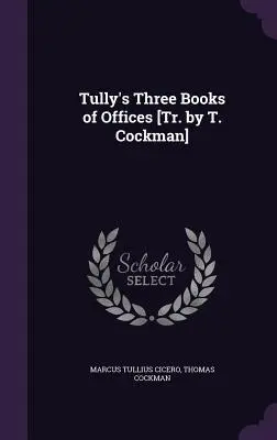Tullyho tri knihy úradov [Tr. by T. Cockman] - Tully's Three Books of Offices [Tr. by T. Cockman]