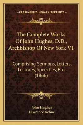 The Complete Works Of John Hughes, D.D., Archbishop Of New York V1: Obsahujúce kázne, listy, prednášky, prejavy atď. (1866) - The Complete Works Of John Hughes, D.D., Archbishop Of New York V1: Comprising Sermons, Letters, Lectures, Speeches, Etc. (1866)