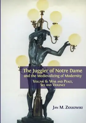 Žonglér z Notre Dame a medievalizácia moderny: Vojna a mier, sex a násilie - The Juggler of Notre Dame and the Medievalizing of Modernity: Volume 6: War and Peace, Sex and Violence