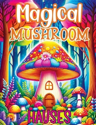 Magické domčeky z húb: Omaľovánky obsahujú čarovné dobrodružstvá, pokojné úniky a tvorivú inšpiráciu na relaxáciu v mystických hubových - Magical Mushroom Houses: Coloring Book Features Enchanted Adventures, Serene Escapes and Creative Inspiration for Relaxation in Mystical Mushro