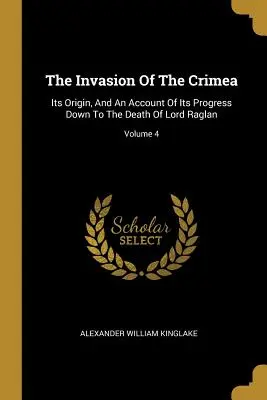 Invázia na Krym: Jej pôvod a opis jej priebehu až do smrti lorda Raglana; zväzok 4 - The Invasion Of The Crimea: Its Origin, And An Account Of Its Progress Down To The Death Of Lord Raglan; Volume 4