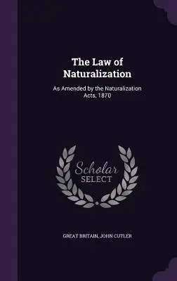 Zákon o naturalizácii: Zákony o naturalizácii, zmenené a doplnené zákonmi o naturalizácii z roku 1870 - The Law of Naturalization: As Amended by the Naturalization Acts, 1870
