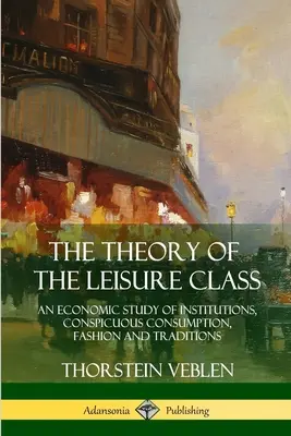 Teória voľnočasovej triedy: Ekonomická štúdia o inštitúciách, nápadnej spotrebe, móde a tradíciách - The Theory of the Leisure Class: An Economic Study of Institutions, Conspicuous Consumption, Fashion and Traditions