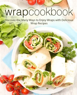 Kuchařka na balenie: Objaviť veľa spôsobov, ako si vychutnať wrapy s chutnými receptami na wrapy (2. vydanie) - Wrap Cookbook: Discover the Many Ways to Enjoy Wraps with Delicious Wrap Recipes (2nd Edition)