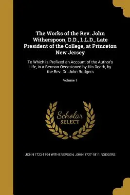 The Works of the Rev. John Witherspoon, D.D., L.L.D., Late President of the College, at Princeton New Jersey: K tomu je pripojená správa o - The Works of the Rev. John Witherspoon, D.D., L.L.D., Late President of the College, at Princeton New Jersey: To Which is Prefixed an Account of the A
