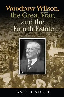 Woodrow Wilson, Veľká vojna a štvrtá moc - Woodrow Wilson, the Great War, and the Fourth Estate