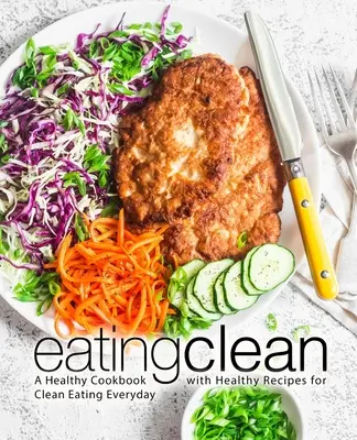 Čisté stravovanie: Zdravá kuchárka so zdravými receptami na každodenné čisté stravovanie (2. vydanie) - Eating Clean: A Healthy Cookbook with Healthy Recipes for Clean Eating Everyday (2nd Edition)