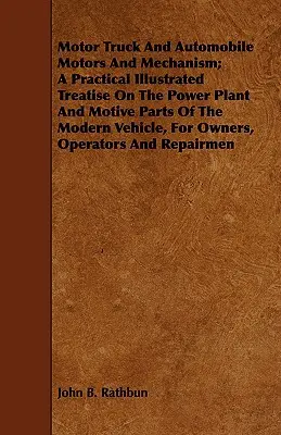 Motor Truck and Automobile Motors And Mechanism; A Practical Illustrated Treatise On The Power Plant And Motive Parts of the Modern Vehicle, For Owner - Motor Truck And Automobile Motors And Mechanism; A Practical Illustrated Treatise On The Power Plant And Motive Parts Of The Modern Vehicle, For Owner