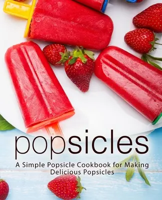 Popsicles: Jednoduchá kuchárska kniha na prípravu lahodných nanukov (2. vyd.) - Popsicles: A Simple Popsicle Cookbook for Making Delicious Popsicles