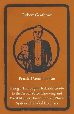Practical Ventriloquism - Being a Thoroughly Reliable Guide to the Art of Voice Throwing and Vocal Mimicry by an Entirely Novel System of Graded Exercits (Praktický bábkoherectvo - Dôkladne spoľahlivý sprievodca umením hádzania hlasom a hlasovej mimiky podľa úplne nového systému stupňovaných cvičení - Practical Ventriloquism - Being a Thoroughly Reliable Guide to the Art of Voice Throwing and Vocal Mimicry by an Entirely Novel System of Graded Exerc