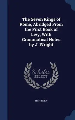 Sedem rímskych kráľov, skrátené z prvej knihy Livia, s gramatickými poznámkami J. Wrighta - The Seven Kings of Rome, Abridged From the First Book of Livy, With Grammatical Notes by J. Wright