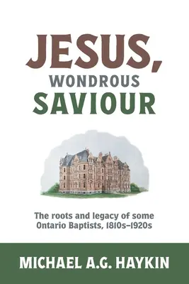 Ježiš, podivuhodný Spasiteľ: Korene a odkaz niektorých baptistov z Ontária, 1810 - 1920 - Jesus, Wondrous Saviour: The Roots and Legacy of some Ontario Baptists, 1810s-1920s