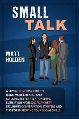 Small Talk: Ako sa stať sympatickejším a budovať lepšie vzťahy, aj keď máte sociálnu úzkosť, vrátane - Small Talk: A Shy Introverts Guide to Being More Likeable and Building Better Relationships, Even If You Have Social Anxiety, Incl