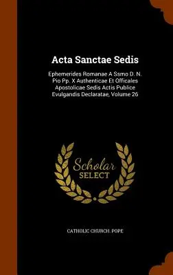 Acta Sanctae Sedis: N. Pio Pp. X Authenticae Et Officales Apostolicae Sedis Actis Publice Evulgandis Declara - Acta Sanctae Sedis: Ephemerides Romanae A Ssmo D. N. Pio Pp. X Authenticae Et Officales Apostolicae Sedis Actis Publice Evulgandis Declara