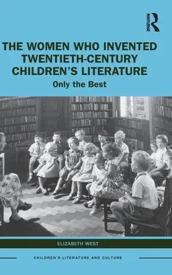 The Women Who Invented Twentieth-Century Children's Literature: Len tie najlepšie - The Women Who Invented Twentieth-Century Children's Literature: Only the Best