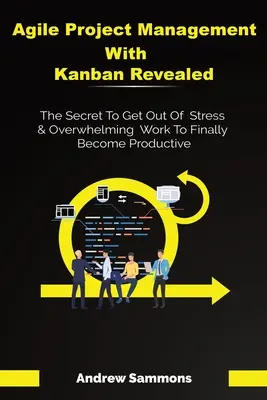 Agilné riadenie projektov s Kanbanom odhalené: Tajomstvo, ako sa zbaviť stresu a zahltenej práce, aby ste sa konečne stali produktívnymi - Agile Project Management With Kanban Revealed: The Secret To Get Out Of Stress And Overwhelming Work To Finally Become Productive