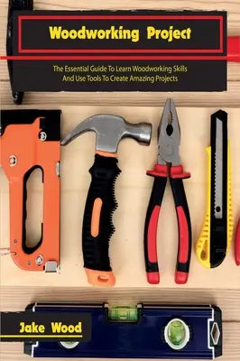 Projekty na spracovanie dreva: Základná príručka na osvojenie si zručností pri práci s drevom a používanie nástrojov na vytváranie úžasných projektov - Woodworking Projects: The Essential Guide To Learn Woodworking Skills And Use Tools To Create Amazing Projects