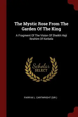 Mystická ruža z kráľovskej záhrady: Cartwright (Sir ): Fragment vízie šejka Hadžiho Ibrahima z Kerbely (Fairfax L. Cartwright) - The Mystic Rose From The Garden Of The King: A Fragment Of The Vision Of Sheikh Haji Ibrahim Of Kerbela (Fairfax L. Cartwright (Sir ).)