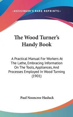 Príručka pre drevorubačov: Praktická príručka pre pracovníkov pri sústruhu, obsahujúca informácie o nástrojoch, zariadeniach a postupoch používaných pri - The Wood Turner's Handy Book: A Practical Manual For Workers At The Lathe, Embracing Information On The Tools, Appliances, And Processes Employed In