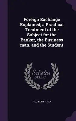 Vysvetlenie devízového hospodárstva; praktické spracovanie témy pre bankárov, obchodníkov a študentov - Foreign Exchange Explained; a Practical Treatment of the Subject for the Banker, the Business man, and the Student