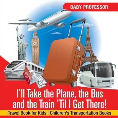 Budem cestovať lietadlom, autobusom a vlakom, kým sa tam dostanem! Cestovná kniha pre deti Detské knihy o doprave - I'll Take the Plane, the Bus and the Train 'Til I Get There! Travel Book for Kids Children's Transportation Books