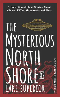 Tajomné severné pobrežie jazera Superior: A Collection of Short Stories about Ghosts, Ufos, Shipwrecks, and More: A Collection of Short Stories about Ghosts, Ufos, Shipwrecks, and More - The Mysterious North Shore of Lake Superior: A Collection of Short Stories about Ghosts, Ufos, Shipwrecks, and More