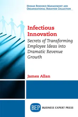 Nákazlivá inovácia: Tajomstvo transformácie nápadov zamestnancov do dramatického rastu príjmov - Infectious Innovation: Secrets of Transforming Employee Ideas into Dramatic Revenue Growth