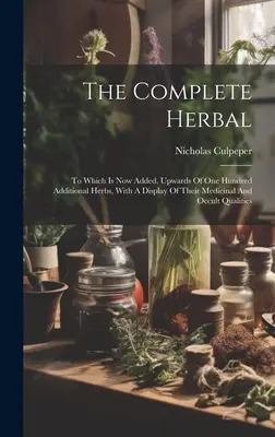 The Complete Herbal: Ku ktorej je teraz pridaných až sto ďalších bylín s uvedením ich liečivých a okultných vlastností. - The Complete Herbal: To Which Is Now Added, Upwards Of One Hundred Additional Herbs, With A Display Of Their Medicinal And Occult Qualities